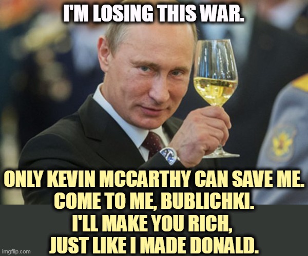 Putin, the World's Richest Republican | I'M LOSING THIS WAR. ONLY KEVIN MCCARTHY CAN SAVE ME.
COME TO ME, BUBLICHKI.
I'LL MAKE YOU RICH, 
JUST LIKE I MADE DONALD. | image tagged in putin cheers,invasion,war,ukraine,loser,kevin mccarthy | made w/ Imgflip meme maker