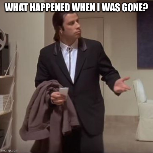 Confused Travolta | WHAT HAPPENED WHEN I WAS GONE? | image tagged in confused travolta | made w/ Imgflip meme maker