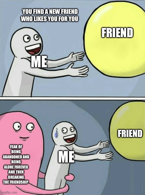 If you know you know | YOU FIND A NEW FRIEND WHO LIKES YOU FOR YOU; FRIEND; ME; FRIEND; FEAR OF BEING ABANDONED AND BEING ALONE FOREVER AND THEN BREAKING THE FRIENDSHIP; ME | image tagged in memes,running away balloon | made w/ Imgflip meme maker
