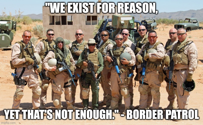 border patrol | "WE EXIST FOR REASON, YET THAT'S NOT ENOUGH." - BORDER PATROL | image tagged in border patrol | made w/ Imgflip meme maker