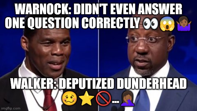 Warnock Walker | WARNOCK: DIDN'T EVEN ANSWER ONE QUESTION CORRECTLY 👀😱🤷🏾‍♀️; WALKER: DEPUTIZED DUNDERHEAD
🥴⭐🚫...🤦🏾‍♀️ | image tagged in georgia,debate | made w/ Imgflip meme maker