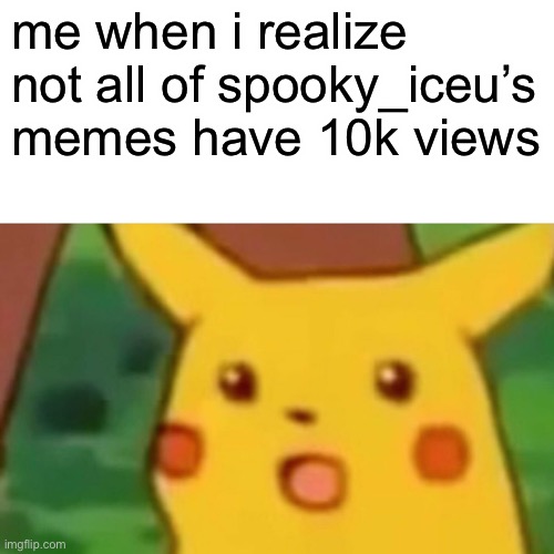 Not all of his memes are famous kids. | me when i realize not all of spooky_iceu’s memes have 10k views | image tagged in memes,surprised pikachu | made w/ Imgflip meme maker