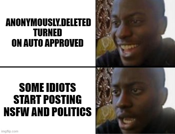 I respect the decision, those guys were idiots for posting those things | ANONYMOUSLY.DELETED TURNED ON AUTO APPROVED; SOME IDIOTS START POSTING NSFW AND POLITICS | image tagged in oh yeah oh no,funny,memes,funny memes,just a tag,sad | made w/ Imgflip meme maker
