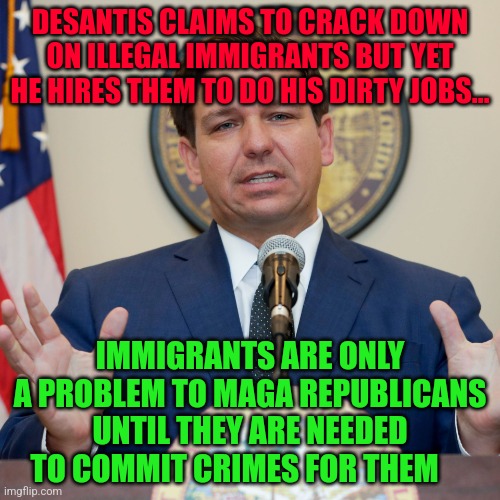 DeSantis | DESANTIS CLAIMS TO CRACK DOWN ON ILLEGAL IMMIGRANTS BUT YET HE HIRES THEM TO DO HIS DIRTY JOBS... IMMIGRANTS ARE ONLY A PROBLEM TO MAGA REPUBLICANS UNTIL THEY ARE NEEDED TO COMMIT CRIMES FOR THEM | image tagged in desantis | made w/ Imgflip meme maker
