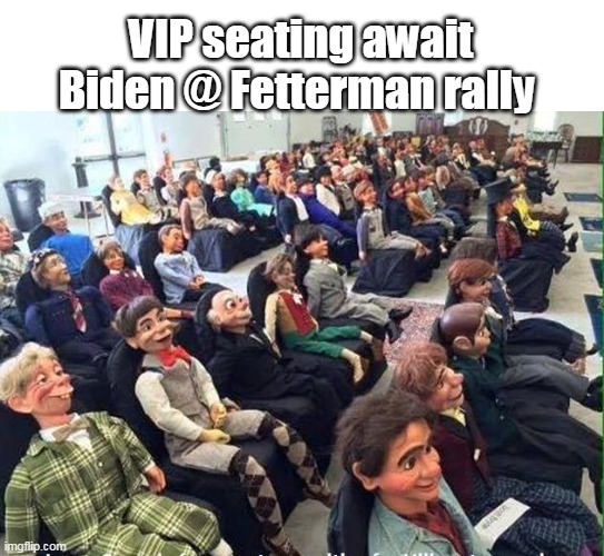 From what I've seen, you would pretty much HAVE to be | VIP seating await Biden @ Fetterman rally | image tagged in dummies for fetterman | made w/ Imgflip meme maker