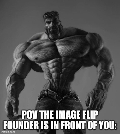 True | POV THE IMAGE FLIP FOUNDER IS IN FRONT OF YOU: | image tagged in gigachad | made w/ Imgflip meme maker
