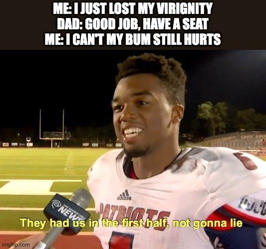 They had us in the first half | ME: I JUST LOST MY VIRIGNITY
DAD: GOOD JOB, HAVE A SEAT
ME: I CAN'T MY BUM STILL HURTS | image tagged in they had us in the first half | made w/ Imgflip meme maker