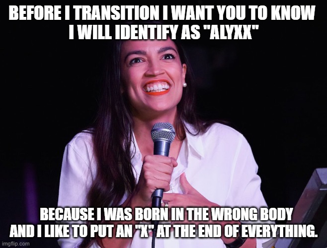 Grooming AOC | BEFORE I TRANSITION I WANT YOU TO KNOW 
I WILL IDENTIFY AS "ALYXX"; BECAUSE I WAS BORN IN THE WRONG BODY AND I LIKE TO PUT AN "X" AT THE END OF EVERYTHING. | image tagged in aoc crazy,transgender,satan,evil agenda | made w/ Imgflip meme maker