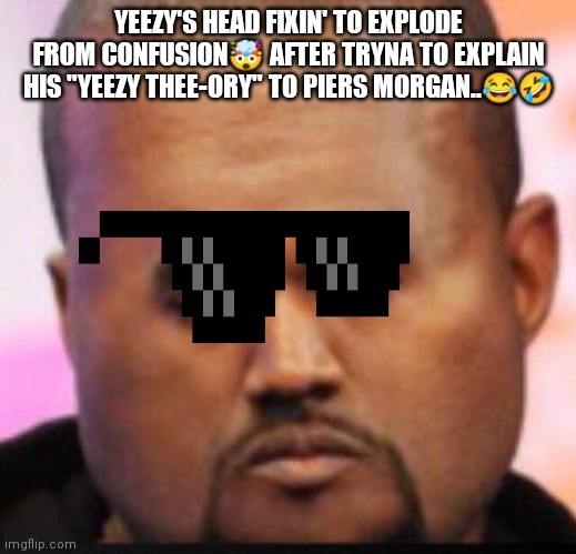 Yeezy Ego | YEEZY'S HEAD FIXIN' TO EXPLODE FROM CONFUSION🤯 AFTER TRYNA TO EXPLAIN HIS "YEEZY THEE-ORY" TO PIERS MORGAN..😂🤣 | image tagged in kanye west | made w/ Imgflip meme maker