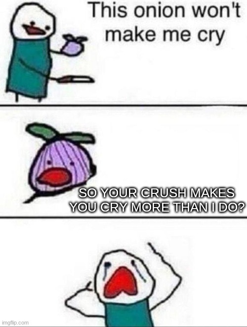 onion | SO YOUR CRUSH MAKES YOU CRY MORE THAN I DO? | image tagged in this onion won't make me cry | made w/ Imgflip meme maker