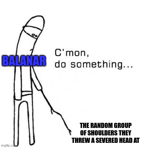 d&d nonsense | BALANAR; THE RANDOM GROUP OF SHOULDERS THEY THREW A SEVERED HEAD AT | image tagged in cmon do something | made w/ Imgflip meme maker