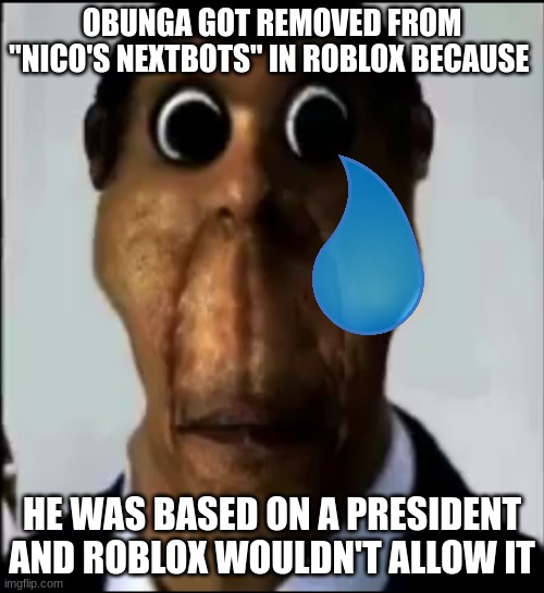 very sad | OBUNGA GOT REMOVED FROM "NICO'S NEXTBOTS" IN ROBLOX BECAUSE; HE WAS BASED ON A PRESIDENT AND ROBLOX WOULDN'T ALLOW IT | image tagged in obunga,roblox | made w/ Imgflip meme maker