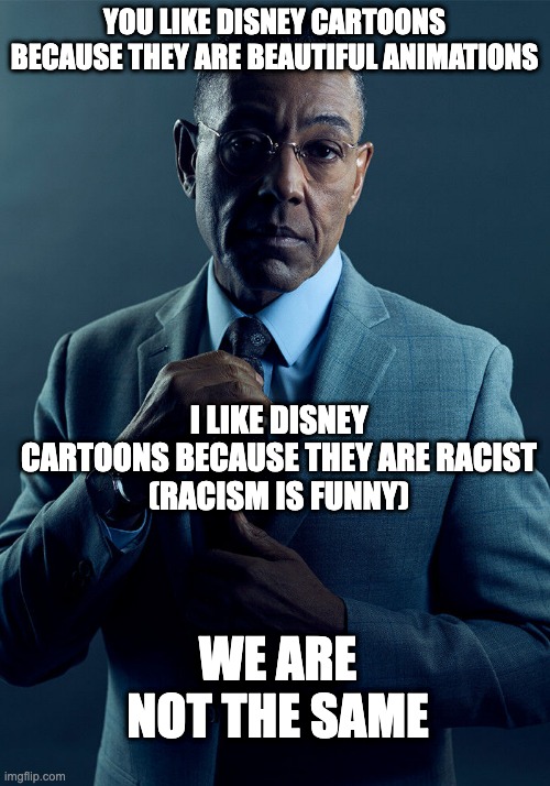 Gus Fring we are not the same | YOU LIKE DISNEY CARTOONS BECAUSE THEY ARE BEAUTIFUL ANIMATIONS; I LIKE DISNEY CARTOONS BECAUSE THEY ARE RACIST
(RACISM IS FUNNY); WE ARE NOT THE SAME | image tagged in gus fring we are not the same | made w/ Imgflip meme maker