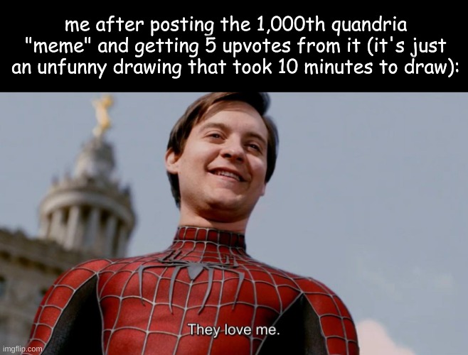 They Love Me | me after posting the 1,000th quandria "meme" and getting 5 upvotes from it (it's just an unfunny drawing that took 10 minutes to draw): | image tagged in they love me | made w/ Imgflip meme maker