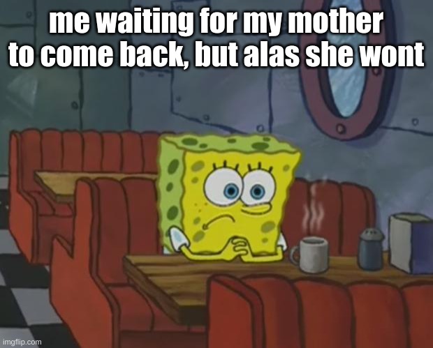 Sad.... | me waiting for my mother to come back, but alas she wont | image tagged in spongebob waiting,no more,come back | made w/ Imgflip meme maker