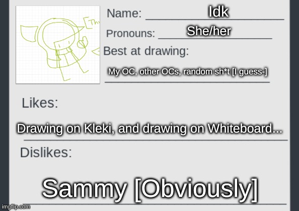 [Haha, I don't know if I did this correctly-] | Idk; She/her; My OC, other OCs, random sh*t [I guess-]; Drawing on Kleki, and drawing on Whiteboard... Sammy [Obviously] | image tagged in artists_gang stream mod card,idk,stuff,s o u p,carck | made w/ Imgflip meme maker