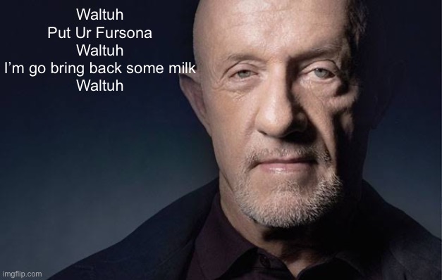 Waltuh | Waltuh
Put Ur Fursona
Waltuh
I’m go bring back some milk
Waltuh | image tagged in kid named,waltuh,memes | made w/ Imgflip meme maker
