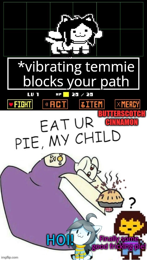 Toriel makes pies | *vibrating temmie blocks your path; BUTTERSCOTCH CINNAMON; HOI! Finally some good fricking pie! | image tagged in toriel makes pies,temmie,undertale | made w/ Imgflip meme maker