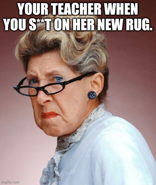 You teacher | YOUR TEACHER WHEN YOU S**T ON HER NEW RUG. | image tagged in old school teacher | made w/ Imgflip meme maker