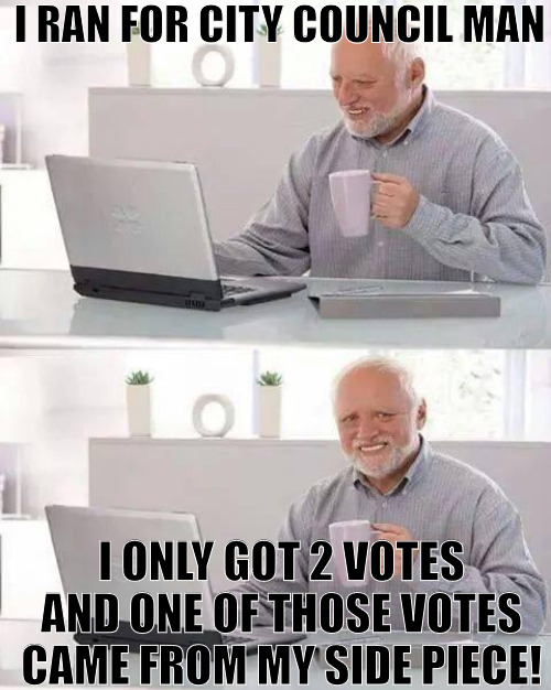 ITS HARD TRYING TO GET VOTERS TO VOTE | I RAN FOR CITY COUNCIL MAN; I ONLY GOT 2 VOTES AND ONE OF THOSE VOTES CAME FROM MY SIDE PIECE! | image tagged in memes,hide the pain harold | made w/ Imgflip meme maker