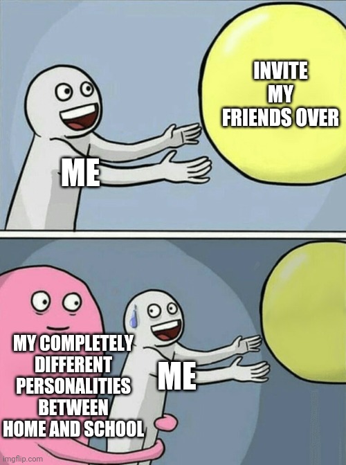 Running Away Balloon Meme | INVITE MY FRIENDS OVER; ME; MY COMPLETELY DIFFERENT PERSONALITIES BETWEEN HOME AND SCHOOL; ME | image tagged in memes,running away balloon | made w/ Imgflip meme maker