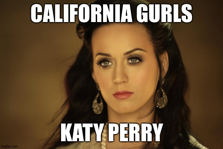 Do it. | CALIFORNIA GURLS; KATY PERRY | image tagged in katy perry | made w/ Imgflip meme maker