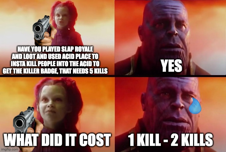 P A I N | HAVE YOU PLAYED SLAP ROYALE AND LOOT AND USED ACID PLACE TO INSTA KILL PEOPLE INTO THE ACID TO GET THE KILLER BADGE, THAT NEEDS 5 KILLS; YES; WHAT DID IT COST; 1 KILL - 2 KILLS | image tagged in thanos what did it cost | made w/ Imgflip meme maker