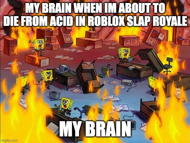 my brain has headache from dying too much in slap royale | MY BRAIN WHEN IM ABOUT TO DIE FROM ACID IN ROBLOX SLAP ROYALE; MY BRAIN | image tagged in spongebob fire | made w/ Imgflip meme maker
