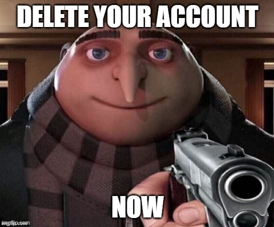 Delete your account | DELETE YOUR ACCOUNT; NOW | image tagged in gru,despicable me,memes,funny,funny memes,minions | made w/ Imgflip meme maker