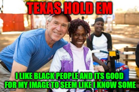 TEXAS HOLD EM I LIKE BLACK PEOPLE AND ITS GOOD FOR MY IMAGE TO SEEM LIKE I KNOW SOME | made w/ Imgflip meme maker