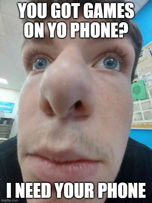 Games | YOU GOT GAMES ON YO PHONE? I NEED YOUR PHONE | image tagged in memes | made w/ Imgflip meme maker