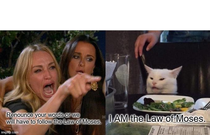 Law of Moses | Renounce your words or we will have to follow the Law of Moses. I AM the Law of Moses. | image tagged in memes,woman yelling at cat | made w/ Imgflip meme maker
