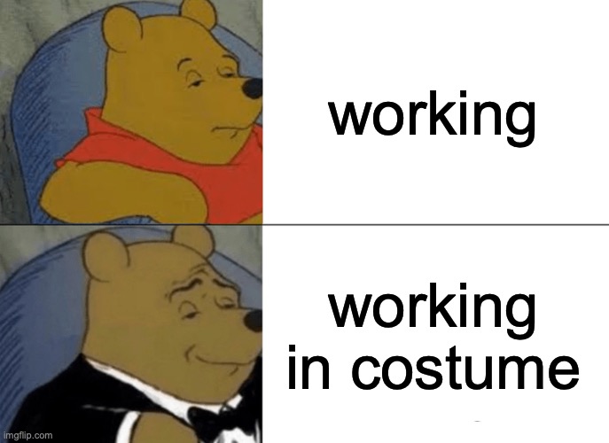 Costume day at work = good day at work | working; working in costume | image tagged in memes,tuxedo winnie the pooh | made w/ Imgflip meme maker