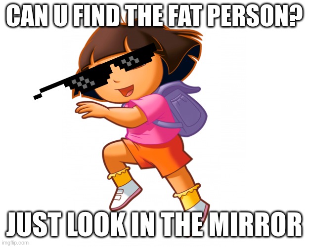 why dora why | CAN U FIND THE FAT PERSON? JUST LOOK IN THE MIRROR | image tagged in savage memes | made w/ Imgflip meme maker