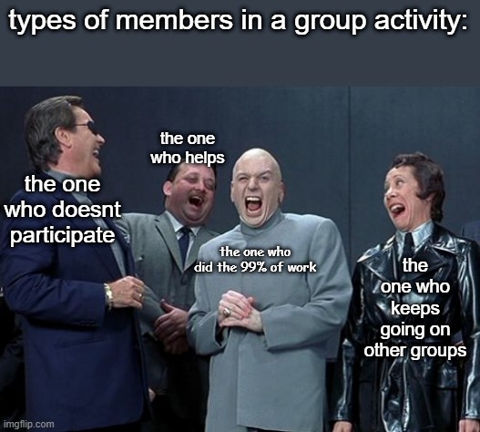 i know right | types of members in a group activity:; the one who helps; the one who doesnt participate; the one who keeps going on other groups; the one who did the 99% of work | image tagged in memes,laughing villains | made w/ Imgflip meme maker