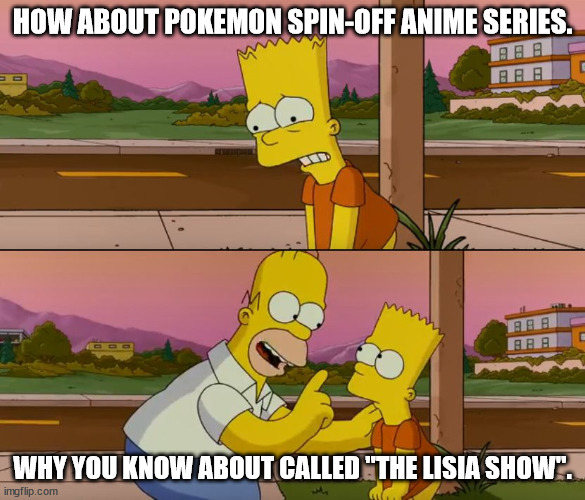 Pokemon Spin-off Anime | HOW ABOUT POKEMON SPIN-OFF ANIME SERIES. WHY YOU KNOW ABOUT CALLED "THE LISIA SHOW". | image tagged in simpsons so far,memes,pokemon,anime | made w/ Imgflip meme maker