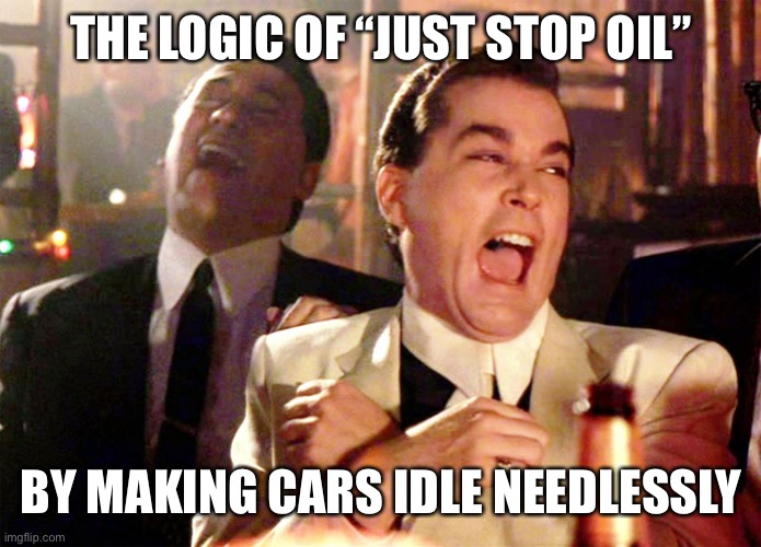 Good Fellas Hilarious Meme | THE LOGIC OF “JUST STOP OIL” BY MAKING CARS IDLE NEEDLESSLY | image tagged in memes,good fellas hilarious | made w/ Imgflip meme maker