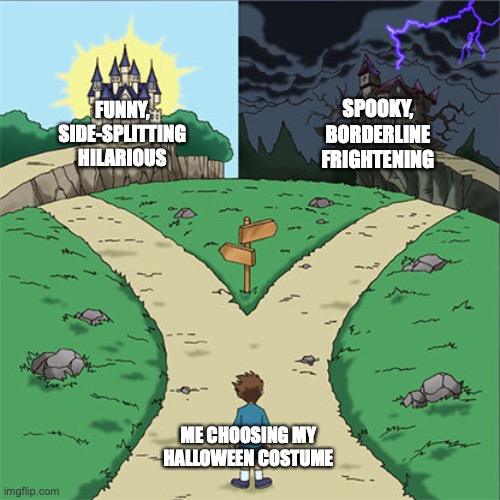 Every single year, every single Halloween, the choice that determines what kind of person you are. | SPOOKY, BORDERLINE FRIGHTENING; FUNNY, SIDE-SPLITTING HILARIOUS; ME CHOOSING MY HALLOWEEN COSTUME | image tagged in two paths,halloween,happy halloween,halloween costume | made w/ Imgflip meme maker