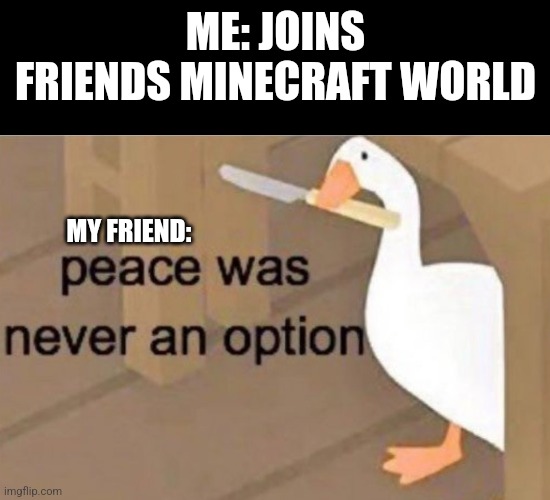 Peace was never an option | ME: JOINS FRIENDS MINECRAFT WORLD; MY FRIEND: | image tagged in peace was never an option | made w/ Imgflip meme maker