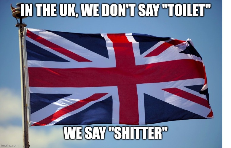 (Only if you swear, which basically everyone does) | IN THE UK, WE DON'T SAY "TOILET"; WE SAY "SHITTER" | image tagged in british flag | made w/ Imgflip meme maker