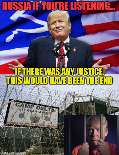 RUSSIA IF YOU’RE LISTENING…; IF THERE WAS ANY JUSTICE, THIS WOULD HAVE BEEN THE END | image tagged in trump russian american us flag,guantanamo bay camp delta torture obama cuba human rights | made w/ Imgflip meme maker