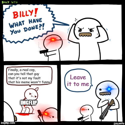 Billy, What Have You Done | Finally, a real cop, can you tell that guy that it's not my fault that his meme wasn't funny? Leave it to me; IMGFLIP | image tagged in billy what have you done | made w/ Imgflip meme maker