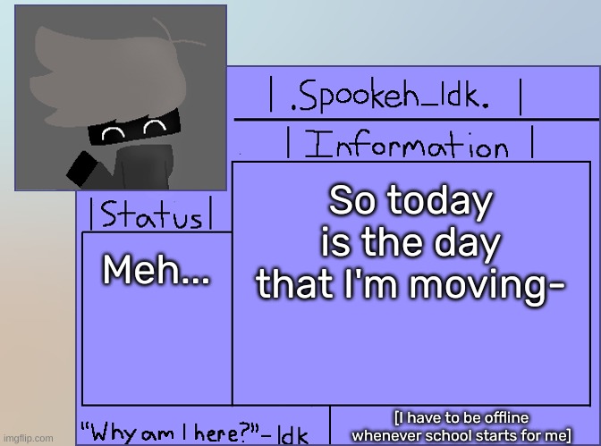 Newer Announcement Template [Original: spookeh_Yoine] | So today is the day that I'm moving-; Meh... [I have to be offline whenever school starts for me] | image tagged in newer announcement template original spookeh_yoine,idk,stuff,s o u p,carck | made w/ Imgflip meme maker