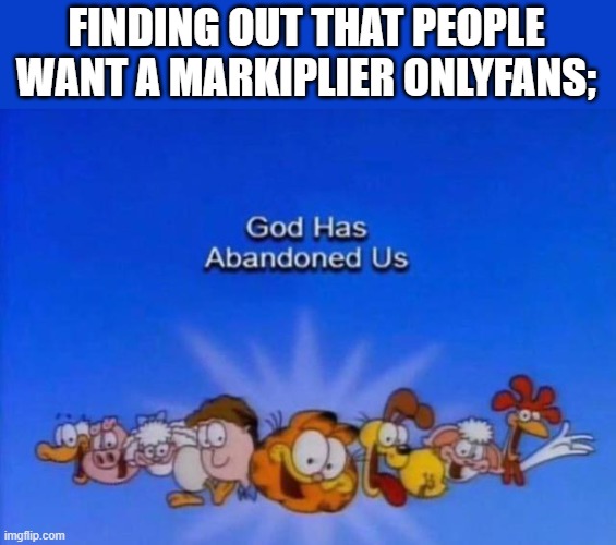 Garfield God has abandoned us | FINDING OUT THAT PEOPLE WANT A MARKIPLIER ONLYFANS; | image tagged in garfield god has abandoned us | made w/ Imgflip meme maker