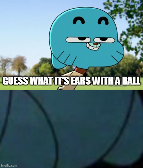 Gumball Ball Ears | GUESS WHAT IT'S EARS WITH A BALL | image tagged in balls,you know what really grinds my gears | made w/ Imgflip meme maker