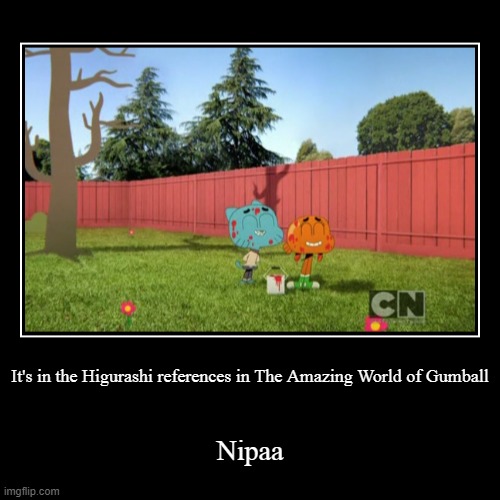 It's in the Higurashi references in The Amazing World of Gumball | image tagged in funny,demotivationals | made w/ Imgflip demotivational maker