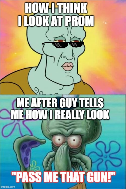 squidward goes to prom... | HOW I THINK I LOOK AT PROM; ME AFTER GUY TELLS ME HOW I REALLY LOOK; "PASS ME THAT GUN!" | image tagged in memes,squidward | made w/ Imgflip meme maker