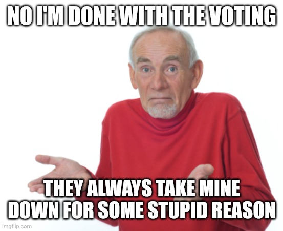 Guess I'll die  | NO I'M DONE WITH THE VOTING THEY ALWAYS TAKE MINE DOWN FOR SOME STUPID REASON | image tagged in guess i'll die | made w/ Imgflip meme maker