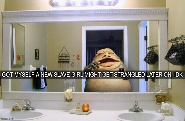 . | GOT MYSELF A NEW SLAVE GIRL MIGHT GET STRANGLED LATER ON, IDK | image tagged in jabba the hutt | made w/ Imgflip meme maker