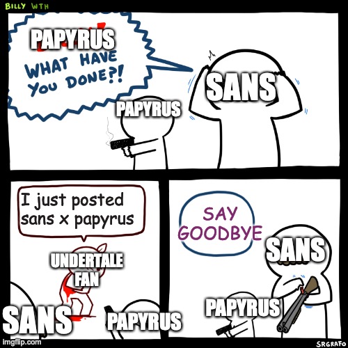 he deserved it | PAPYRUS; SANS; PAPYRUS; SAY GOODBYE; I just posted sans x papyrus; SANS; UNDERTALE FAN; PAPYRUS; SANS; PAPYRUS | image tagged in billy what have you done | made w/ Imgflip meme maker